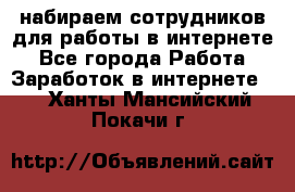 набираем сотрудников для работы в интернете - Все города Работа » Заработок в интернете   . Ханты-Мансийский,Покачи г.